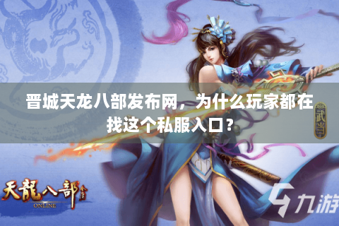 晋城天龙八部发布网，为什么玩家都在找这个私服入口？