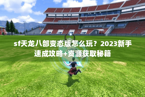 sf天龙八部变态版怎么玩？2023新手速成攻略+资源获取秘籍