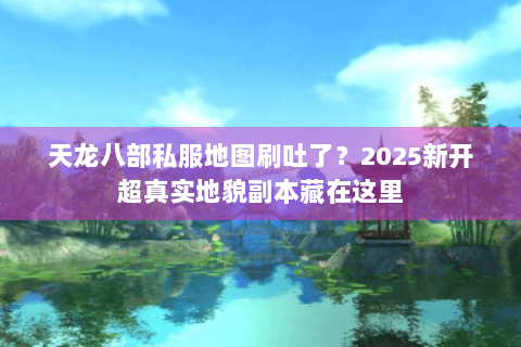 天龙八部私服地图刷吐了？2025新开超真实地貌副本藏在这里