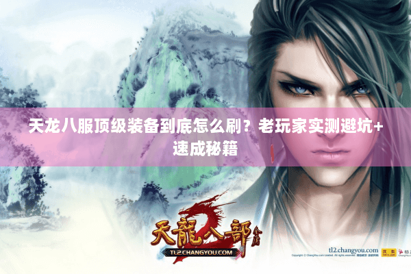 天龙八服顶级装备到底怎么刷?老玩家实测避坑+速成秘籍 天龙八服顶级装备到底怎么刷?老玩家实测避坑+速成秘籍