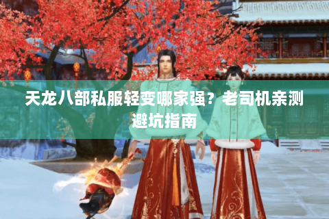 天龙八部私服轻变哪家强？老司机亲测避坑指南