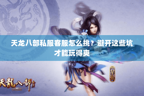 天龙八部私服客服怎么挑？避开这些坑才能玩得爽