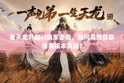 老天龙八部sf玩家必看，如何高效获取经典版本资源？