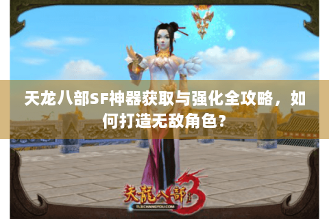 天龙八部SF神器获取与强化全攻略，如何打造无敌角色？