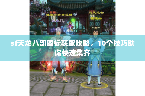 sf天龙八部图标获取攻略,10个技巧助你快速集齐 sf天龙八部图标获取攻略,10个技巧助你快速集齐