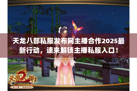 天龙八部私服发布网主播合作2025最新行动，速来解锁主播私服入口！