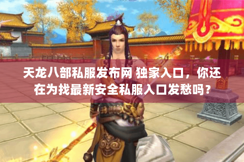 天龙八部私服发布网 独家入口，你还在为找最新安全私服入口发愁吗？