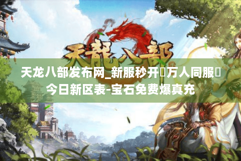 天龙八部发布网_新服秒开▷万人同服◁今日新区表-宝石免费爆真充 天龙八部发布网_新服秒开▷万人同服◁今日新区表-宝石免费爆真充