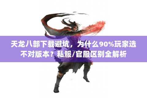 天龙八部下载避坑，为什么90%玩家选不对版本？私服/官服区别全解析