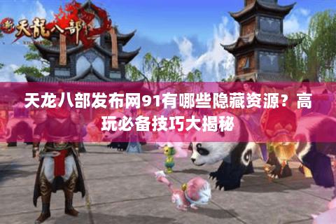 天龙八部发布网91有哪些隐藏资源？高玩必备技巧大揭秘