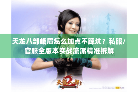 天龙八部峨眉怎么加点不踩坑？私服/官服全版本实战流派精准拆解