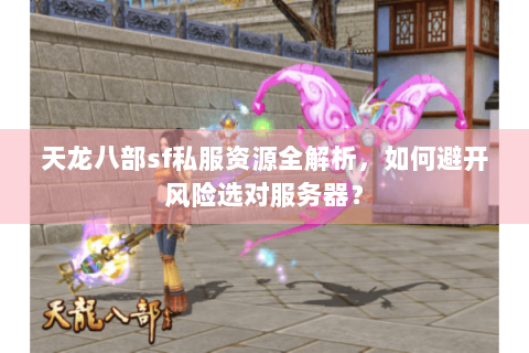 天龙八部sf私服资源全解析，如何避开风险选对服务器？