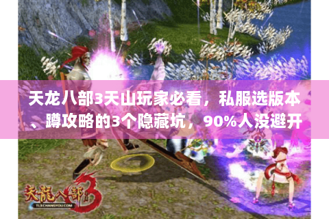 天龙八部3天山玩家必看,私服选版本、蹲攻略的3个隐藏坑,90%人没避开! 天龙八部3天山玩家必看,私服选版本、蹲攻略的3个隐藏坑,90%人没避开!