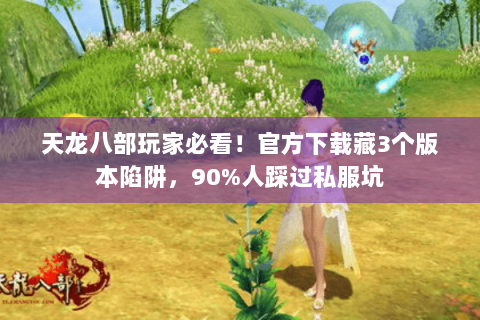 天龙八部玩家必看！官方下载藏3个版本陷阱，90%人踩过私服坑