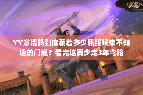YY激活码到底藏着多少私服玩家不知道的门道？看完这篇少走3年弯路