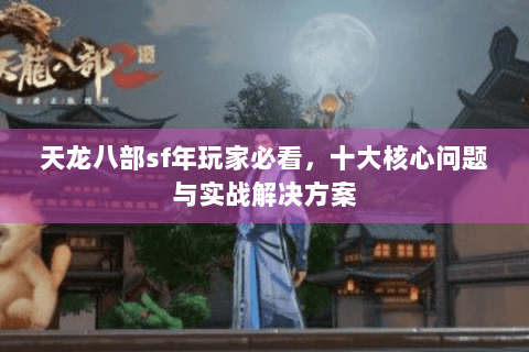 天龙八部sf年玩家必看,十大核心问题与实战解决方案 天龙八部sf年玩家必看,十大核心问题与实战解决方案
