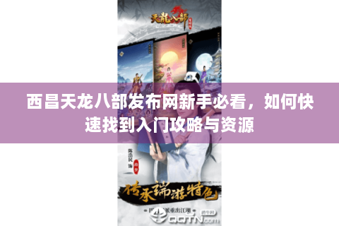 西昌天龙八部发布网新手必看，如何快速找到入门攻略与资源