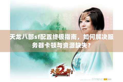 天龙八部sf配置终极指南，如何解决服务器卡顿与资源缺失？