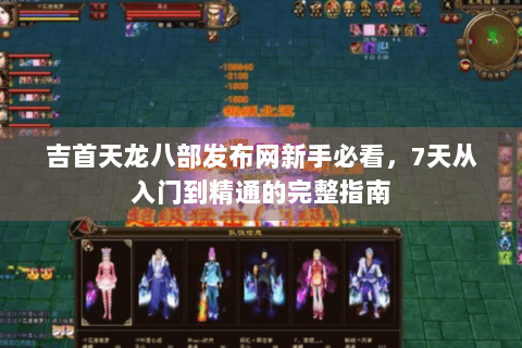 吉首天龙八部发布网新手必看，7天从入门到精通的完整指南
