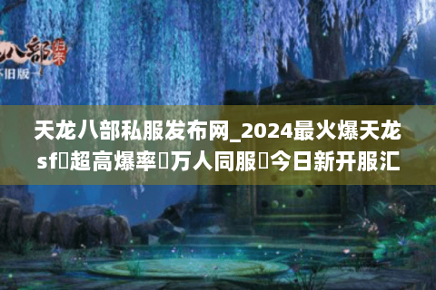 天龙八部私服发布网_2024最火爆天龙sf➤超高爆率✔万人同服◀今日新开服汇总