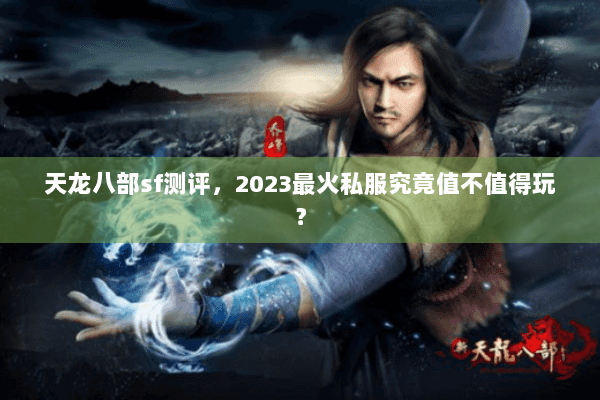 天龙八部sf测评,2023最火私服究竟值不值得玩? 天龙八部sf测评,2023最火私服究竟值不值得玩?