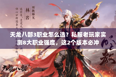 天龙八部3职业怎么选？私服老玩家实测8大职业强度，这2个版本必冲