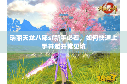瑞丽天龙八部sf新手必看，如何快速上手并避开常见坑