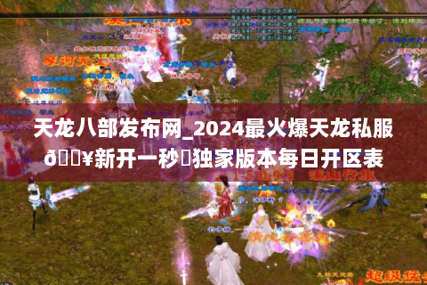 天龙八部发布网_2024最火爆天龙私服🔥新开一秒⚡独家版本每日开区表