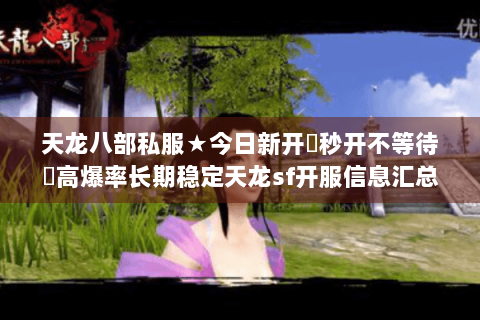 天龙八部私服★今日新开▷秒开不等待◁高爆率长期稳定天龙sf开服信息汇总 天龙八部私服★今日新开▷秒开不等待◁高爆率长期稳定天龙sf开服信息汇总