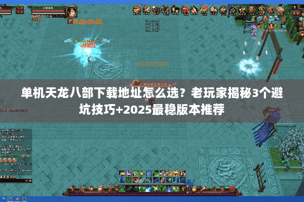 单机天龙八部下载地址怎么选？老玩家揭秘3个避坑技巧+2025最稳版本推荐