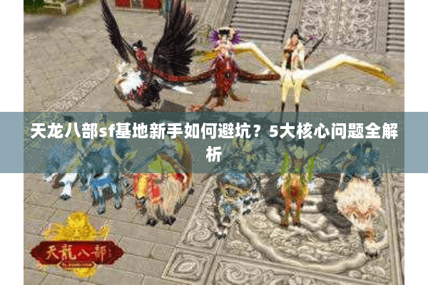 天龙八部sf基地新手如何避坑?5大核心问题全解析 天龙八部sf基地新手如何避坑?5大核心问题全解析