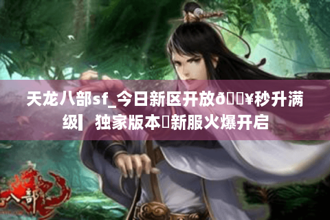 天龙八部sf_今日新区开放🔥秒升满级▎独家版本◍新服火爆开启 天龙八部sf_今日新区开放🔥秒升满级▎独家版本◍新服火爆开启