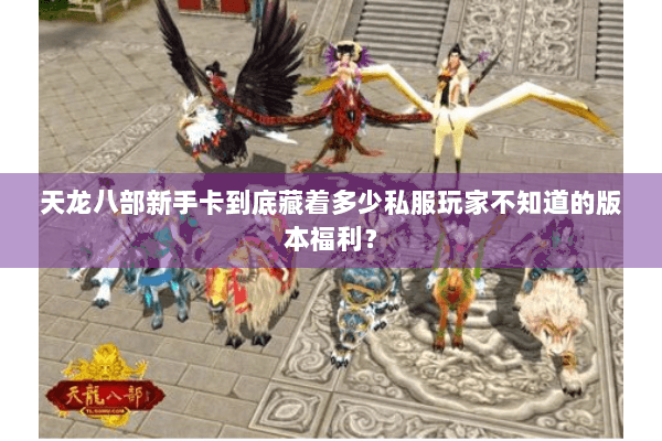 天龙八部新手卡到底藏着多少私服玩家不知道的版本福利？