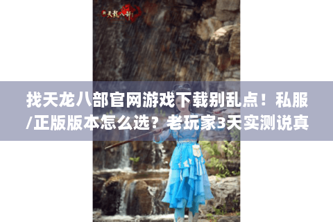 找天龙八部官网游戏下载别乱点！私服/正版版本怎么选？老玩家3天实测说真话