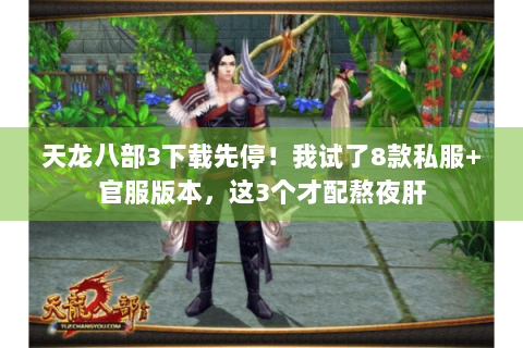 天龙八部3下载先停!我试了8款私服+官服版本,这3个才配熬夜肝 天龙八部3下载先停!我试了8款私服+官服版本,这3个才配熬夜肝
