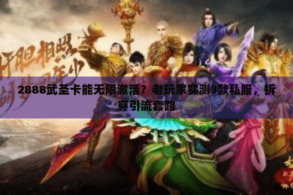 2888武圣卡能无限激活？老玩家实测3款私服，拆穿引流套路