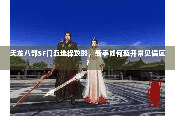 天龙八部SF门派选择攻略,新手如何避开常见误区? 天龙八部SF门派选择攻略,新手如何避开常见误区?