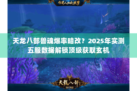 天龙八部兽魂爆率暗改?2025年实测五服数据解锁顶级获取玄机 天龙八部兽魂爆率暗改?2025年实测五服数据解锁顶级获取玄机