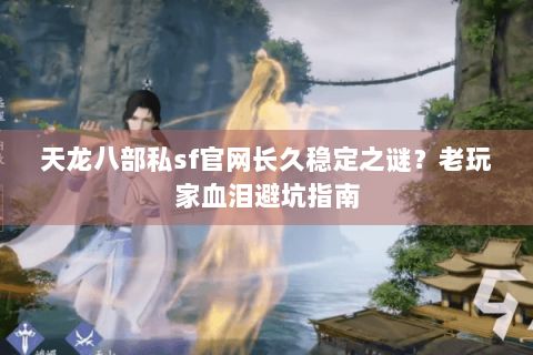 天龙八部私sf官网长久稳定之谜？老玩家血泪避坑指南