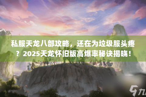 私服天龙八部攻略，还在为垃圾服头疼？2025天龙怀旧版高爆率秘诀揭晓！