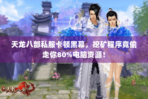 天龙八部私服卡顿黑幕，挖矿程序竟偷走你80%电脑资源！