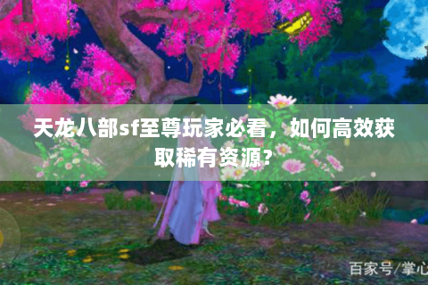天龙八部sf至尊玩家必看,如何高效获取稀有资源? 天龙八部sf至尊玩家必看,如何高效获取稀有资源?