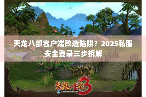 天龙八部客户端改造陷阱?2025私服安全登录三步拆解 天龙八部客户端改造陷阱?2025私服安全登录三步拆解
