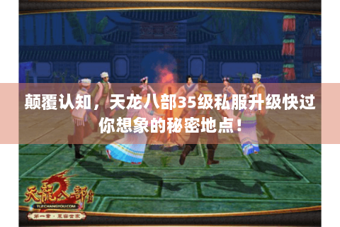 颠覆认知，天龙八部35级私服升级快过你想象的秘密地点！