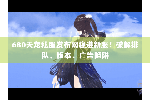 680天龙私服发布网稳进新服!破解排队、版本、广告陷阱 680天龙私服发布网稳进新服!破解排队、版本、广告陷阱