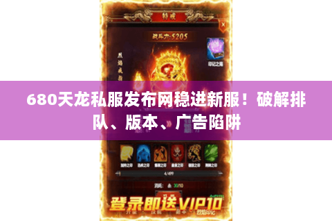 680天龙私服发布网稳进新服!破解排队、版本、广告陷阱 680天龙私服发布网稳进新服!破解排队、版本、广告陷阱