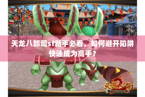 天龙八部司sf新手必看,如何避开陷阱快速成为高手? 天龙八部司sf新手必看,如何避开陷阱快速成为高手?