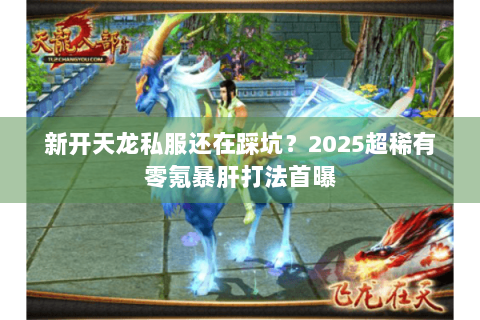 新开天龙私服还在踩坑？2025超稀有零氪暴肝打法首曝