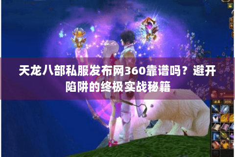 天龙八部私服发布网360靠谱吗？避开陷阱的终极实战秘籍