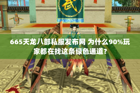 665天龙八部私服发布网 为什么90%玩家都在找这条绿色通道? 665天龙八部私服发布网 为什么90%玩家都在找这条绿色通道?